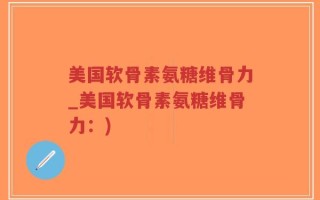 美国软骨素氨糖维骨力_美国软骨素氨糖维骨力：)