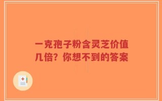 一克孢子粉含灵芝价值几倍？你想不到的答案