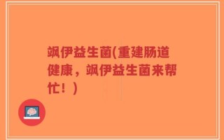 飒伊益生菌(重建肠道健康，飒伊益生菌来帮忙！)