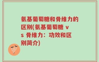 氨基葡萄糖和骨维力的区别(氨基葡萄糖 vs 骨维力：功效和区别简介)