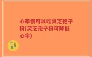心率慢可以吃灵芝孢子粉(灵芝孢子粉可降低心率)