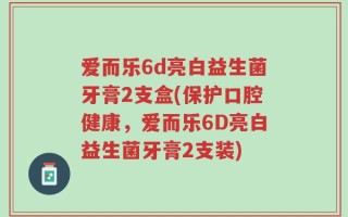 爱而乐6d亮白益生菌牙膏2支盒(保护口腔健康，爱而乐6D亮白益生菌牙膏2支装)