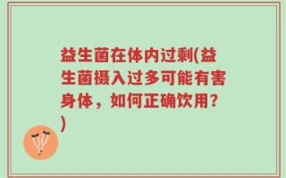 益生菌在体内过剩(益生菌摄入过多可能有害身体，如何正确饮用？)