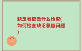 缺乏氨糖做什么检查(如何检查缺乏氨糖问题)