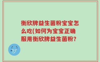 衡欣牌益生菌粉宝宝怎么吃(如何为宝宝正确服用衡欣牌益生菌粉？