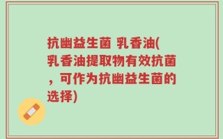 抗幽益生菌 乳香油(乳香油提取物有效抗菌，可作为抗幽益生菌的选择)