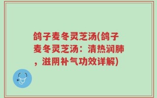 鸽子麦冬灵芝汤(鸽子麦冬灵芝汤：清热润肺，滋阴补气功效详解)