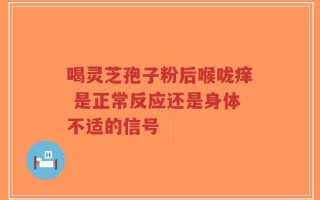 喝灵芝孢子粉后喉咙痒 是正常反应还是身体不适的信号