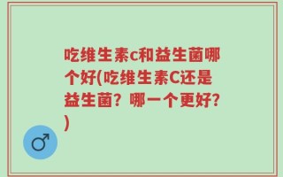 吃维生素c和益生菌哪个好(吃维生素C还是益生菌？哪一个更好？)
