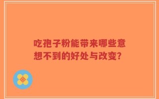 吃孢子粉能带来哪些意想不到的好处与改变？