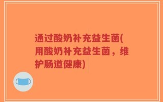 通过酸奶补充益生菌(用酸奶补充益生菌，维护肠道健康)