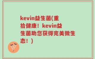 kevin益生菌(重拾健康！kevin益生菌助您获得完美微生态！)