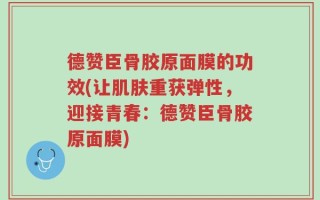 德赞臣骨胶原面膜的功效(让肌肤重获弹性，迎接青春：德赞臣骨胶原面膜)