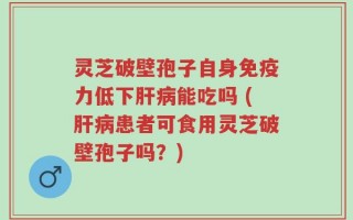 灵芝破壁孢子自身免疫力低下肝病能吃吗 (肝病患者可食用灵芝破壁孢子吗？)