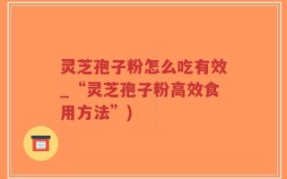 灵芝孢子粉怎么吃有效_“灵芝孢子粉高效食用方法”)