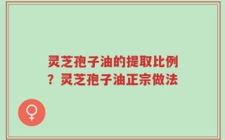 灵芝孢子油的提取比例？灵芝孢子油正宗做法