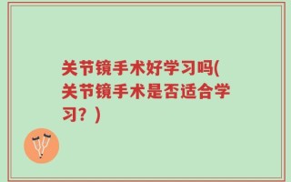关节镜手术好学习吗(关节镜手术是否适合学习？)