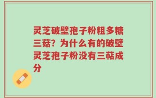 灵芝破壁孢子粉粗多糖三菇？为什么有的破壁灵芝孢子粉没有三萜成分