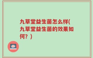 九草堂益生菌怎么样(九草堂益生菌的效果如何？)