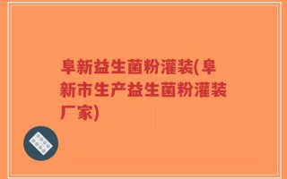 阜新益生菌粉灌装(阜新市生产益生菌粉灌装厂家)