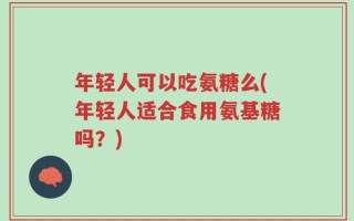 年轻人可以吃氨糖么(年轻人适合食用氨基糖吗？)