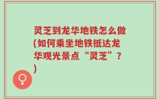 灵芝到龙华地铁怎么做(如何乘坐地铁抵达龙华观光景点“灵芝”？)