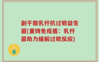 副干酪乳杆抗过敏益生菌(重铸免疫盾：乳杆菌助力缓解过敏反应)