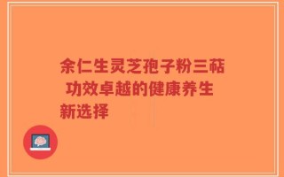 余仁生灵芝孢子粉三萜 功效卓越的健康养生新选择