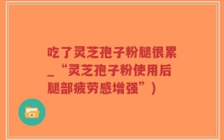 吃了灵芝孢子粉腿很累_“灵芝孢子粉使用后腿部疲劳感增强”)