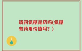 请问氨糖是药吗(氨糖有药用价值吗？)