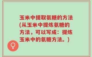 玉米中提取氨糖的方法(从玉米中提炼氨糖的方法，可以写成：提炼玉米中的氨糖方法。)