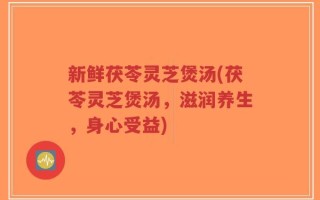 新鲜茯苓灵芝煲汤(茯苓灵芝煲汤，滋润养生，身心受益)