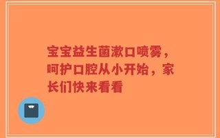 宝宝益生菌漱口喷雾，呵护口腔从小开始，家长们快来看看