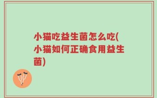 小猫吃益生菌怎么吃(小猫如何正确食用益生菌)