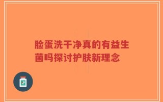 脸蛋洗干净真的有益生菌吗探讨护肤新理念