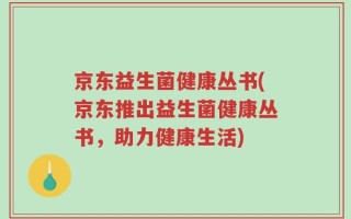 京东益生菌健康丛书(京东推出益生菌健康丛书，助力健康生活)