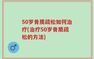50岁骨质疏松如何治疗(治疗50岁骨质疏松的方法)