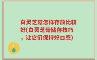 白灵芝菇怎样存放比较好(白灵芝菇储存技巧，让它们保持好口感)