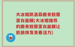 大冰姐凯洛菲鹿骨胶原蛋白面膜(大冰姐推荐的鹿骨胶原蛋白面膜让肌肤焕发青春活力)