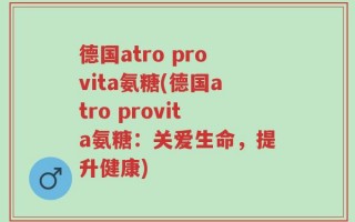德国atro provita氨糖(德国atro provita氨糖：关爱生命，提升健康)