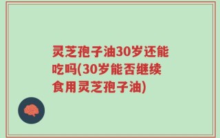 灵芝孢子油30岁还能吃吗(30岁能否继续食用灵芝孢子油)
