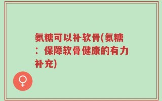 氨糖可以补软骨(氨糖：保障软骨健康的有力补充)