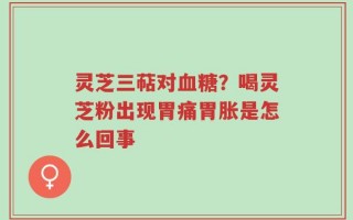 灵芝三萜对血糖？喝灵芝粉出现胃痛胃胀是怎么回事