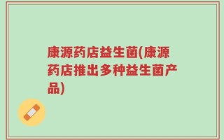 康源药店益生菌(康源药店推出多种益生菌产品)