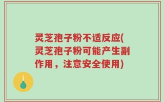 灵芝孢子粉不适反应(灵芝孢子粉可能产生副作用，注意安全使用)