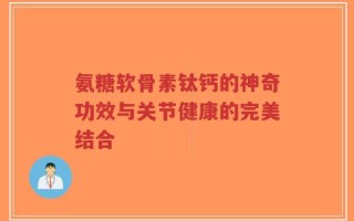 氨糖软骨素钛钙的神奇功效与关节健康的完美结合