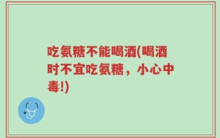 吃氨糖不能喝酒(喝酒时不宜吃氨糖，小心中毒!)