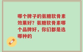 哪个牌子的氨糖软骨素效果好？氨糖软骨素哪个品牌好，你们都是选哪种的