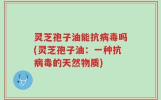 灵芝孢子油能抗病毒吗(灵芝孢子油：一种抗病毒的天然物质)