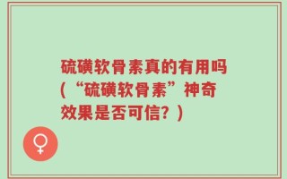 硫磺软骨素真的有用吗(“硫磺软骨素”神奇效果是否可信？)